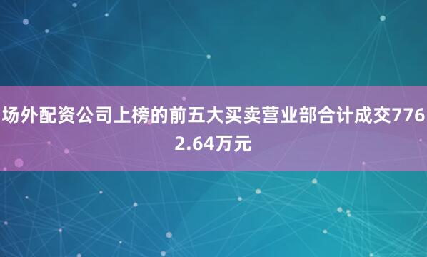 场外配资公司上榜的前五大买卖营业部合计成交7762.64万元
