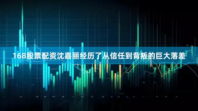168股票配资沈嘉丽经历了从信任到背叛的巨大落差