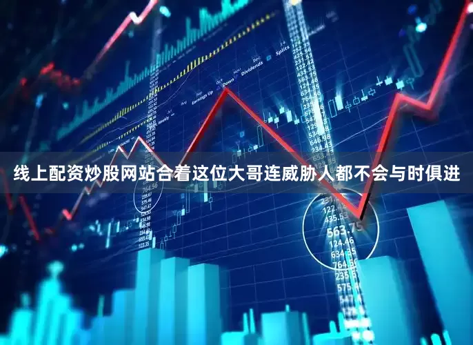 线上配资炒股网站合着这位大哥连威胁人都不会与时俱进