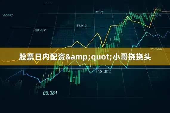 股票日内配资&quot;小哥挠挠头