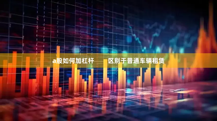 a股如何加杠杆        区别于普通车辆租赁