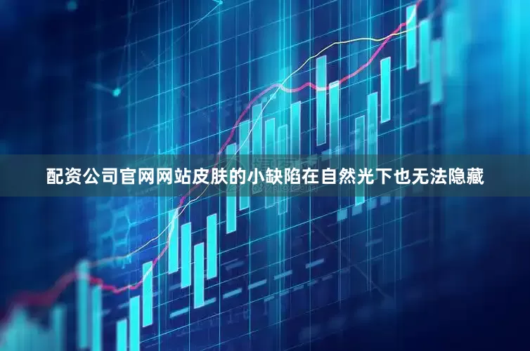 配资公司官网网站皮肤的小缺陷在自然光下也无法隐藏