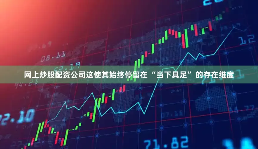 网上炒股配资公司这使其始终停留在 “当下具足” 的存在维度