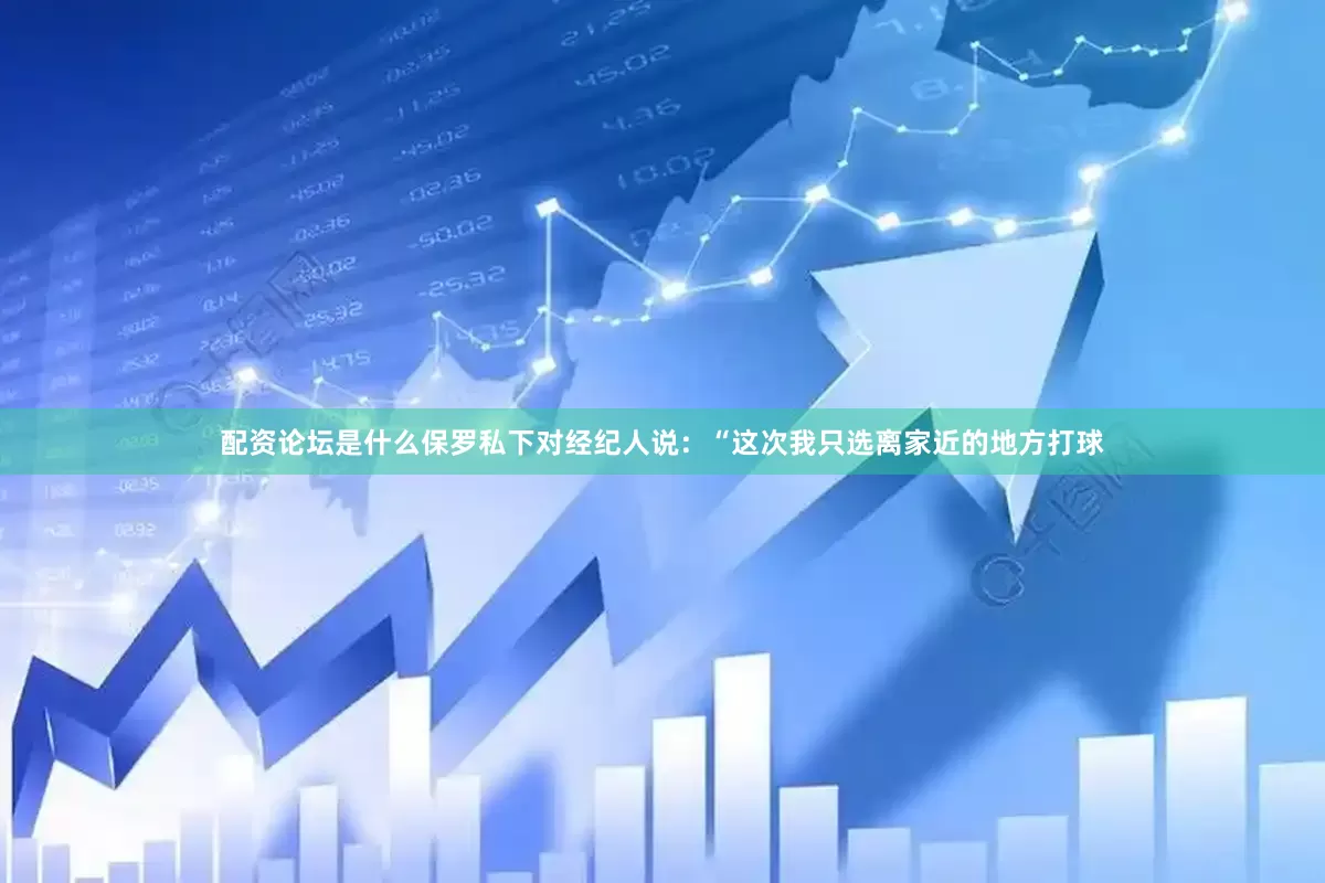 配资论坛是什么保罗私下对经纪人说：“这次我只选离家近的地方打球