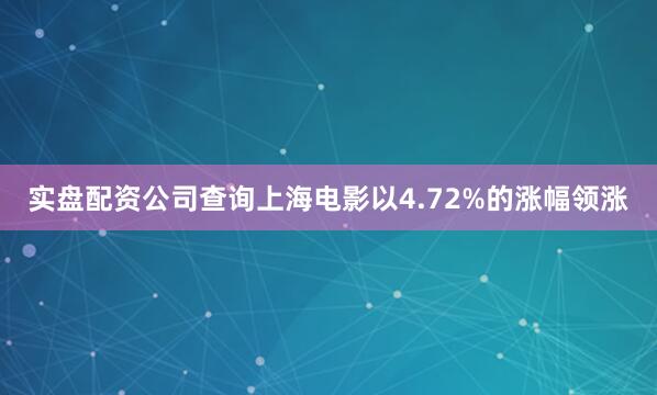 实盘配资公司查询上海电影以4.72%的涨幅领涨
