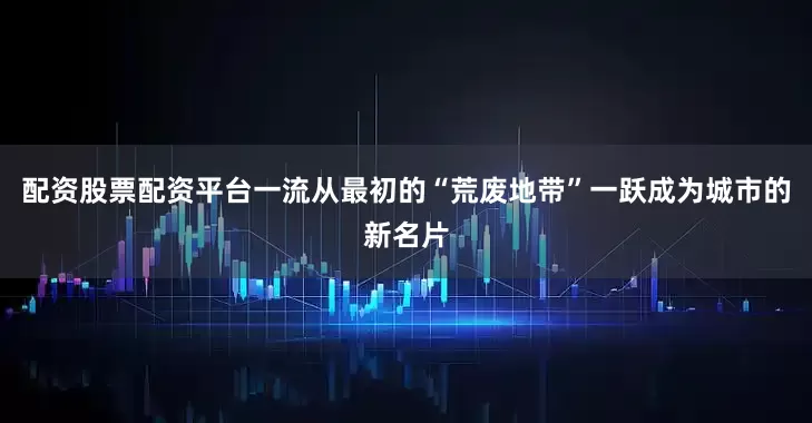 配资股票配资平台一流从最初的“荒废地带”一跃成为城市的新名片
