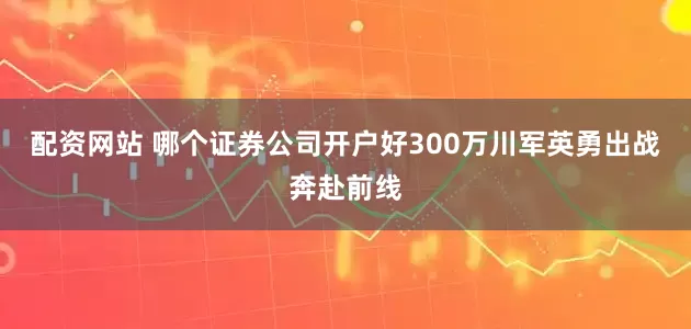 配资网站 哪个证券公司开户好300万川军英勇出战奔赴前线