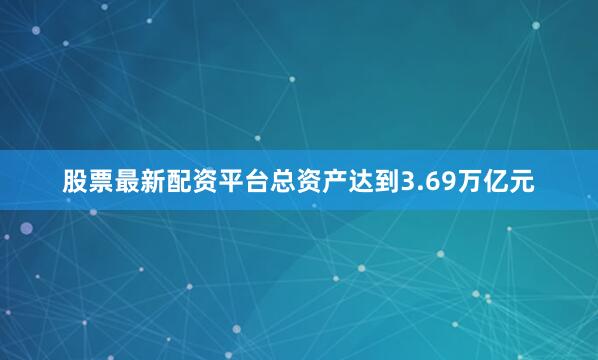 股票最新配资平台总资产达到3.69万亿元