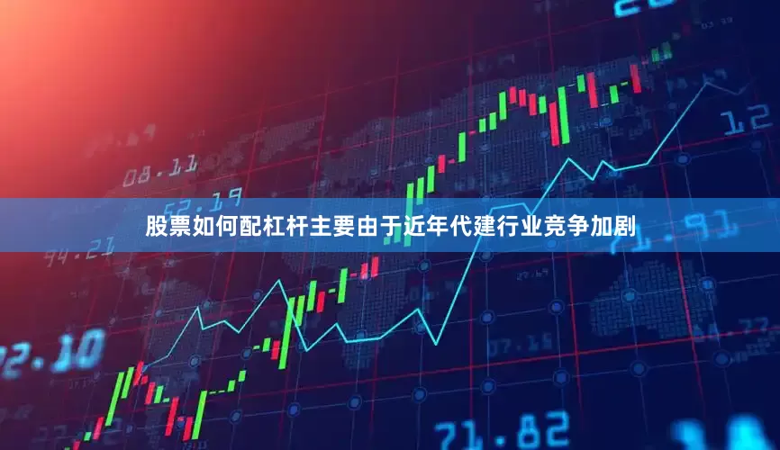 股票如何配杠杆主要由于近年代建行业竞争加剧