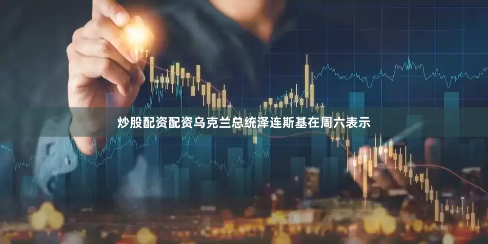 炒股配资配资乌克兰总统泽连斯基在周六表示
