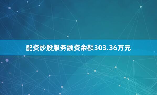 配资炒股服务融资余额303.36万元