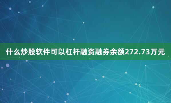 什么炒股软件可以杠杆融资融券余额272.73万元