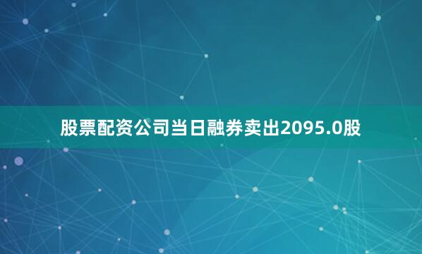 股票配资公司当日融券卖出2095.0股
