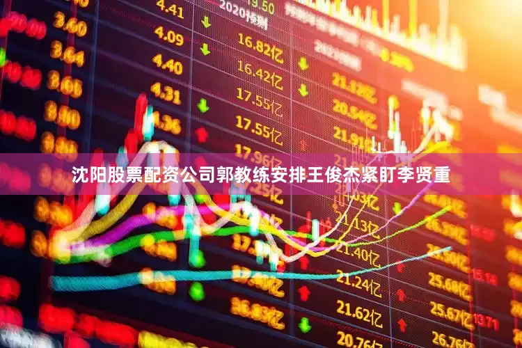 沈阳股票配资公司郭教练安排王俊杰紧盯李贤重