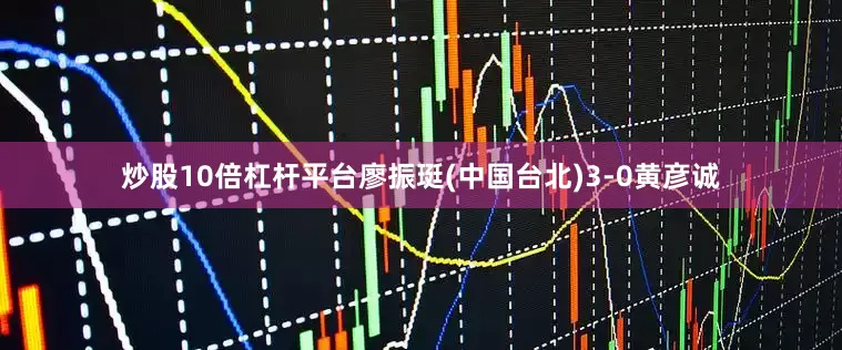 炒股10倍杠杆平台廖振珽(中国台北)3-0黄彦诚