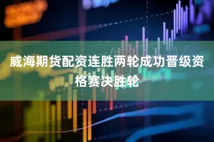 威海期货配资连胜两轮成功晋级资格赛决胜轮