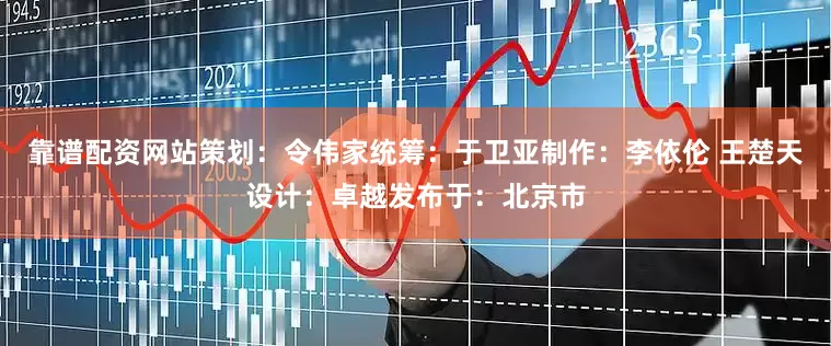 靠谱配资网站策划：令伟家统筹：于卫亚制作：李依伦 王楚天设计：卓越发布于：北京市